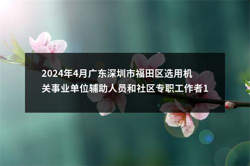 2024年4月广东深圳市福田区选用机关事业单位辅助人员和社区专职工作者110人公告（社区56人） 图片