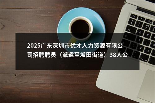 2025广东深圳市优才人力资源有限公司招聘聘员（派遣至坂田街道）38人公告 图片
