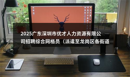 2025广东深圳市优才人力资源有限公司招聘综合网格员（派遣至龙岗区各街道）107人公告 图片
