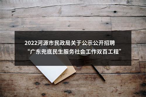 2022河源市民政局关于公示公开招聘“广东兜底民生服务社会工作双百工程”乡镇（街道）社会工作服务站社工拟录用人员名单的公告 图片