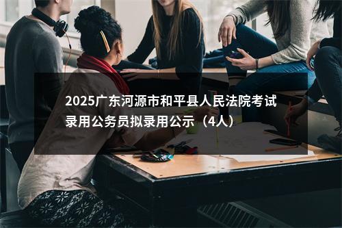 2025广东河源市和平县人民法院考试录用公务员拟录用公示（4人） 图片