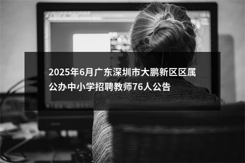 2025年6月广东深圳市大鹏新区区属公办中小学招聘教师76人公告 图片