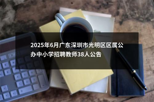 2025年6月广东深圳市光明区区属公办中小学招聘教师38人公告 图片