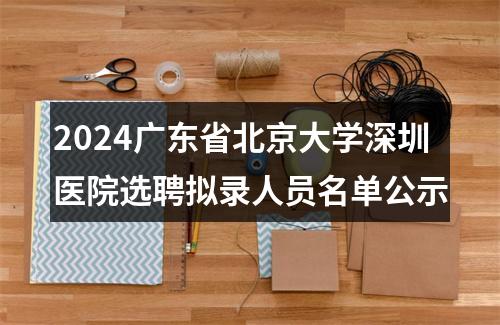 2024广东省北京大学深圳医院选聘拟录人员名单公示 图片