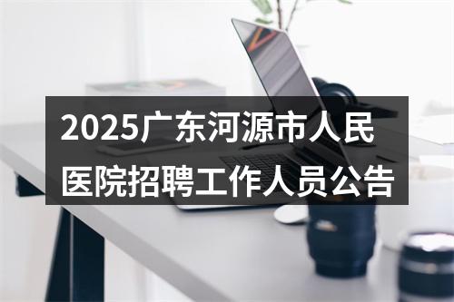 2025广东河源市人民医院招聘工作人员公告 图片