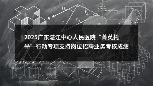 2025广东湛江中心人民医院“菁英托举”行动专项支持岗位招聘业务考核成绩及入围体检人员名单公告 图片