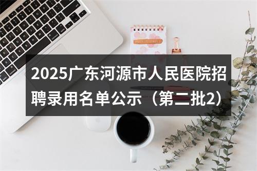 2025广东河源市人民医院招聘录用名单公示（第二批2） 图片