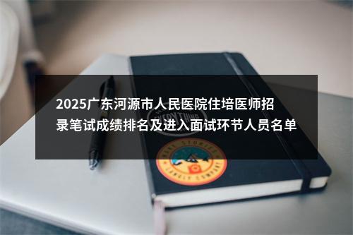 2025广东河源市人民医院住培医师招录笔试成绩排名及进入面试环节人员名单公示 图片