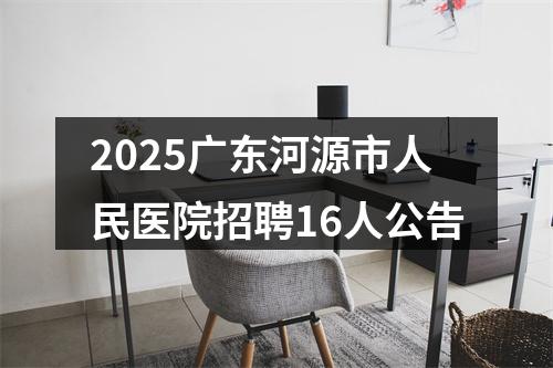 2025广东河源市人民医院招聘16人公告 图片