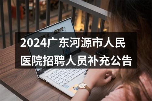 2024广东河源市人民医院招聘人员补充公告 图片