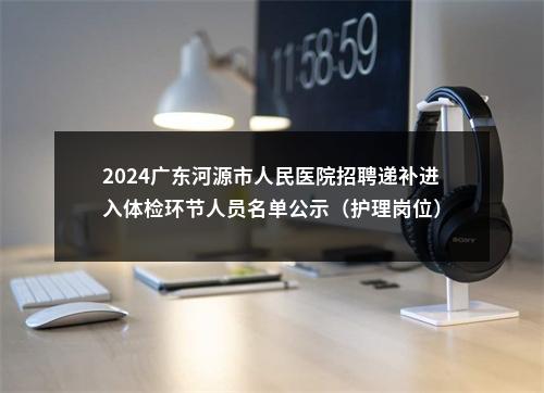 2024广东河源市人民医院招聘递补进入体检环节人员名单公示（护理岗位） 图片