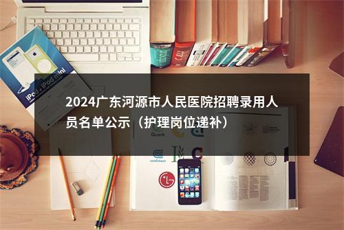 2024广东河源市人民医院招聘录用人员名单公示（护理岗位递补） 图片
