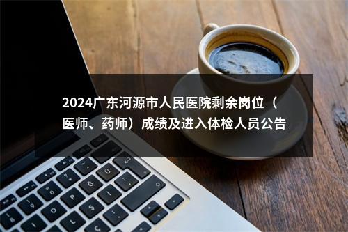 2024广东河源市人民医院剩余岗位（医师、药师）成绩及进入体检人员公告 图片