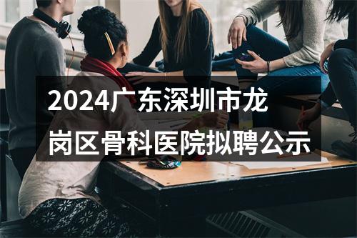 2024广东深圳市龙岗区骨科医院拟聘公示 图片