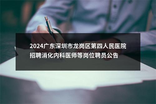 2024广东深圳市龙岗区第四人民医院招聘消化内科医师等岗位聘员公告 图片